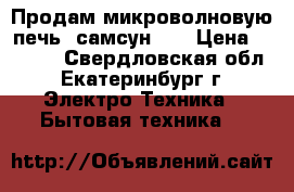 Продам микроволновую печь  самсун    › Цена ­ 3 000 - Свердловская обл., Екатеринбург г. Электро-Техника » Бытовая техника   